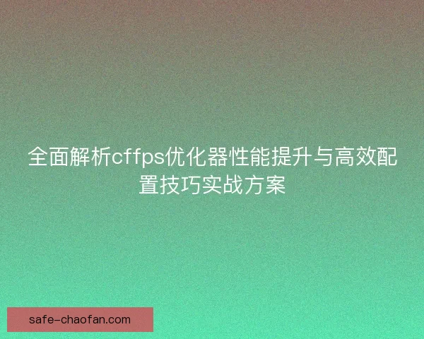 全面解析cffps优化器性能提升与高效配置技巧实战方案