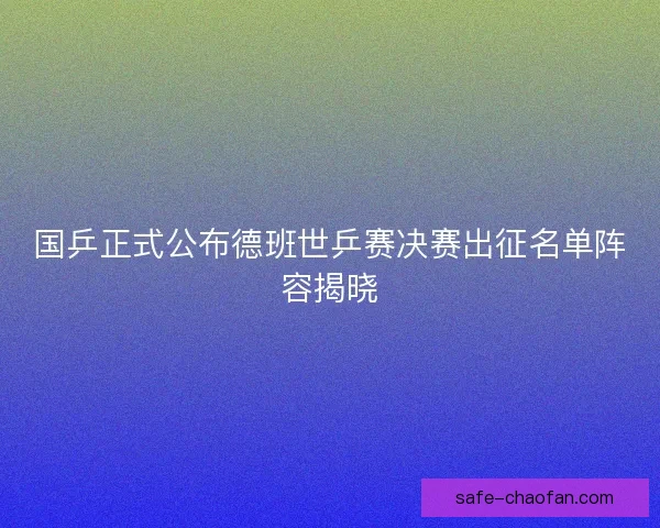 国乒正式公布德班世乒赛决赛出征名单阵容揭晓
