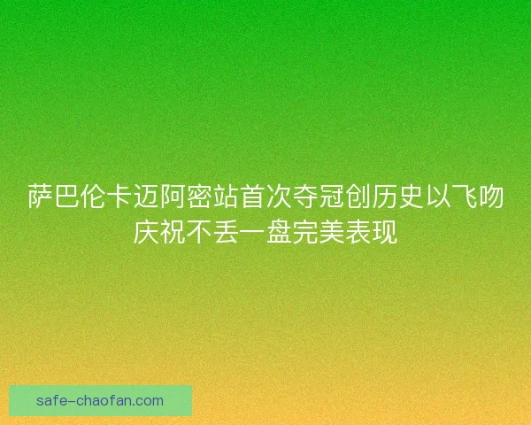 萨巴伦卡迈阿密站首次夺冠创历史以飞吻庆祝不丢一盘完美表现
