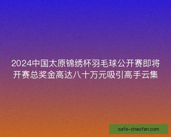 2024中国太原锦绣杯羽毛球公开赛即将开赛总奖金高达八十万元吸引高手云集
