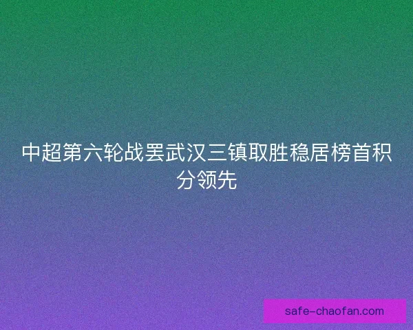 中超第六轮战罢武汉三镇取胜稳居榜首积分领先
