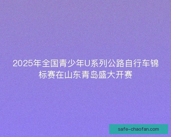 2025年全国青少年U系列公路自行车锦标赛在山东青岛盛大开赛