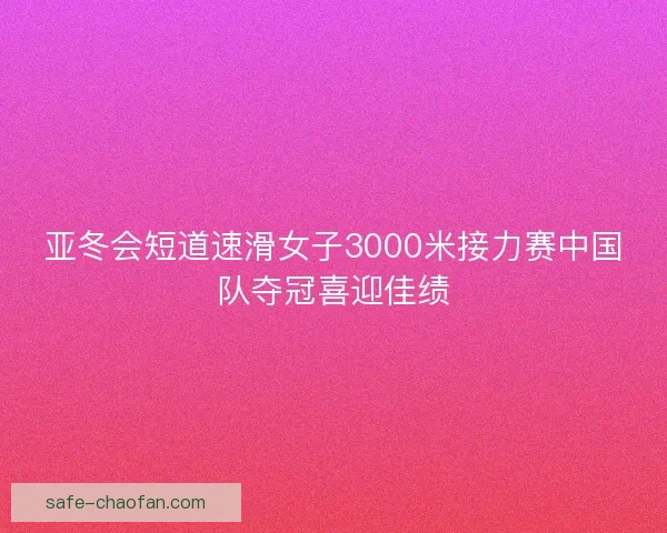 亚冬会短道速滑女子3000米接力赛中国队夺冠喜迎佳绩
