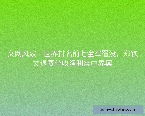 女网风波：世界排名前七全军覆没，郑钦文退赛坐收渔利震中界舆